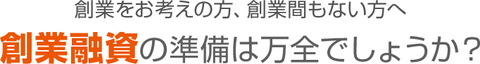 創業をお考えの方、創業間もない方へ 創業融資の準備は万全でしょうか?