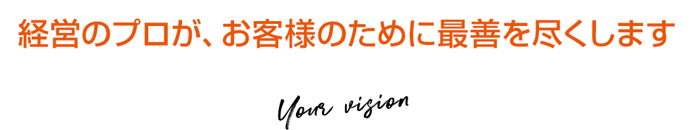 経営のプロが、お客様のために最善を尽くします Your vision